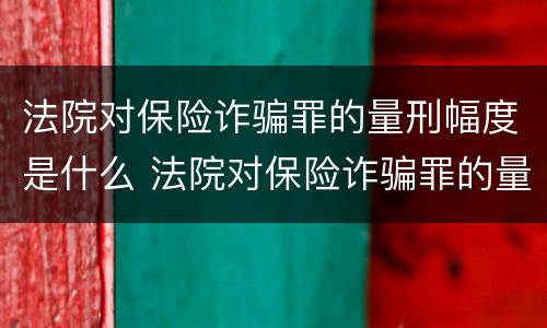 法院对保险诈骗罪的量刑幅度是什么 法院对保险诈骗罪的量刑幅度是什么意思