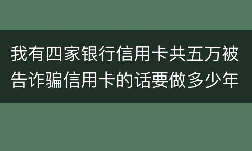 我有四家银行信用卡共五万被告诈骗信用卡的话要做多少年牢
