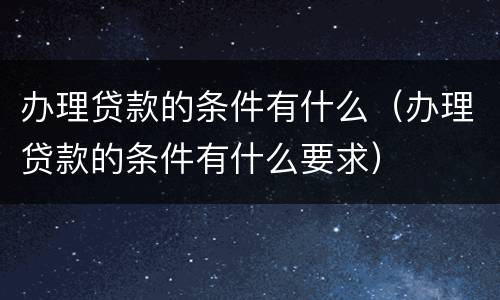 办理贷款的条件有什么（办理贷款的条件有什么要求）
