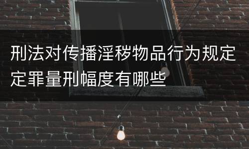 刑法对传播淫秽物品行为规定定罪量刑幅度有哪些