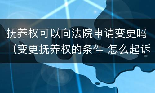 抚养权可以向法院申请变更吗（变更抚养权的条件 怎么起诉）