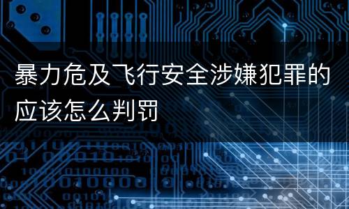 暴力危及飞行安全涉嫌犯罪的应该怎么判罚