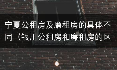 宁夏公租房及廉租房的具体不同（银川公租房和廉租房的区别）