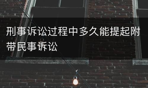 刑事诉讼过程中多久能提起附带民事诉讼