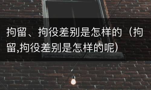 拘留、拘役差别是怎样的（拘留,拘役差别是怎样的呢）