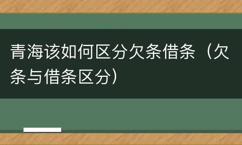 青海该如何区分欠条借条（欠条与借条区分）