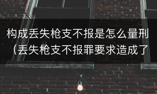 构成丢失枪支不报是怎么量刑（丢失枪支不报罪要求造成了严重后果的才构成犯罪）