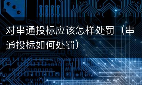 对串通投标应该怎样处罚（串通投标如何处罚）