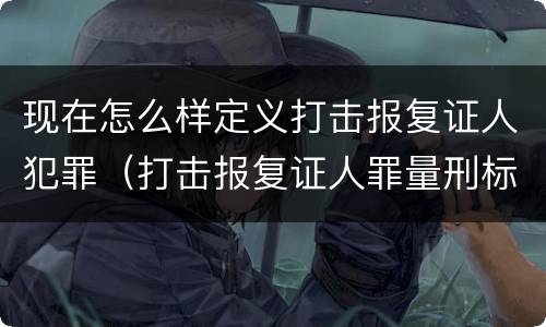 现在怎么样定义打击报复证人犯罪（打击报复证人罪量刑标准）
