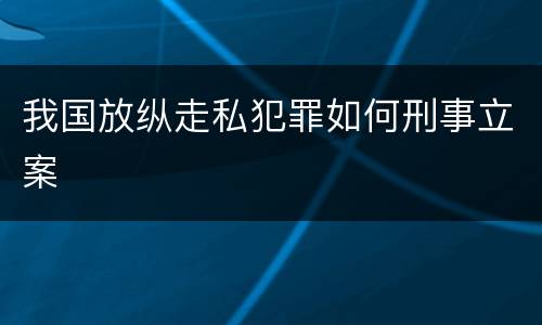 我国放纵走私犯罪如何刑事立案