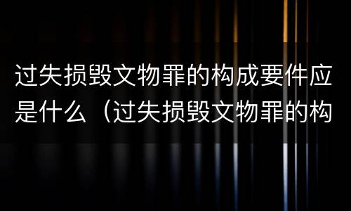 过失损毁文物罪的构成要件应是什么（过失损毁文物罪的构成要件应是什么责任）