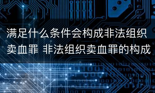 满足什么条件会构成非法组织卖血罪 非法组织卖血罪的构成要件