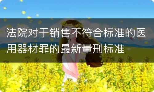 法院对于销售不符合标准的医用器材罪的最新量刑标准