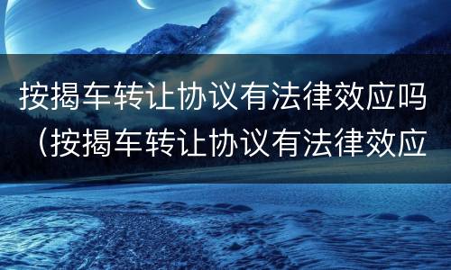 按揭车转让协议有法律效应吗（按揭车转让协议有法律效应吗）