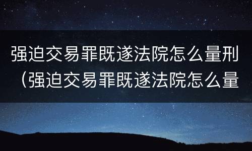 强迫交易罪既遂法院怎么量刑（强迫交易罪既遂法院怎么量刑的）