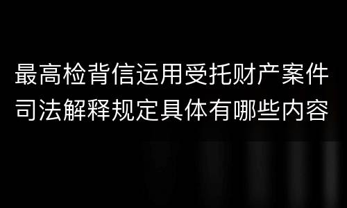 最高检背信运用受托财产案件司法解释规定具体有哪些内容