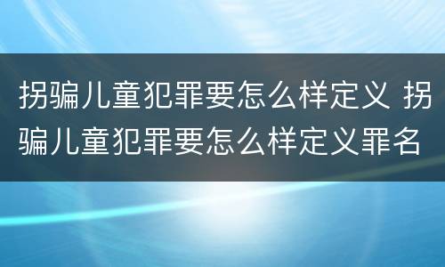 拐骗儿童犯罪要怎么样定义 拐骗儿童犯罪要怎么样定义罪名