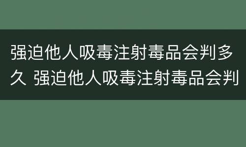 强迫他人吸毒注射毒品会判多久 强迫他人吸毒注射毒品会判多久刑