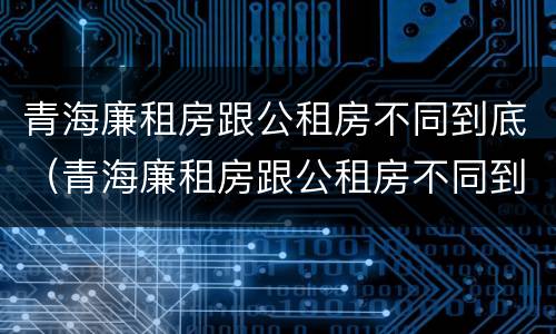 青海廉租房跟公租房不同到底（青海廉租房跟公租房不同到底有没有）