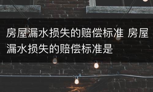 房屋漏水损失的赔偿标准 房屋漏水损失的赔偿标准是