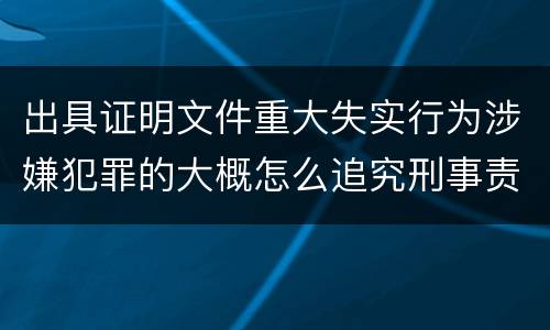 出具证明文件重大失实行为涉嫌犯罪的大概怎么追究刑事责任