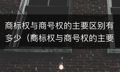 商标权与商号权的主要区别有多少（商标权与商号权的主要区别有多少个）