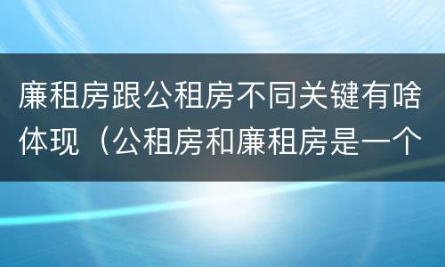 廉租房跟公租房不同关键有啥体现（公租房和廉租房是一个意思吗）