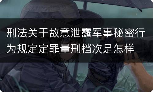 刑法关于故意泄露军事秘密行为规定定罪量刑档次是怎样