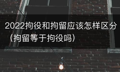 2022拘役和拘留应该怎样区分（拘留等于拘役吗）