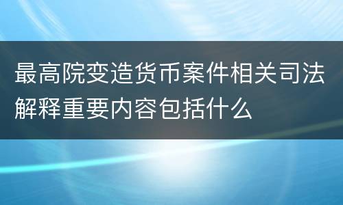 最高院变造货币案件相关司法解释重要内容包括什么
