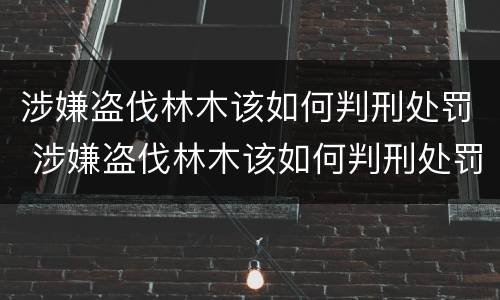 涉嫌盗伐林木该如何判刑处罚 涉嫌盗伐林木该如何判刑处罚