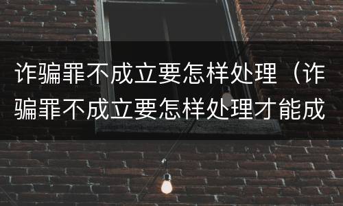 诈骗罪不成立要怎样处理（诈骗罪不成立要怎样处理才能成立）