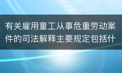 有关雇用童工从事危重劳动案件的司法解释主要规定包括什么