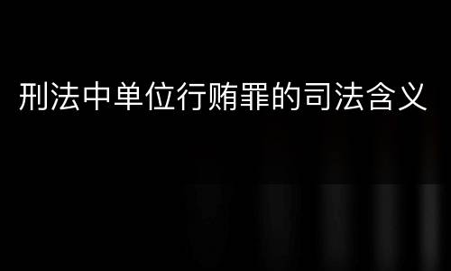 刑法中单位行贿罪的司法含义
