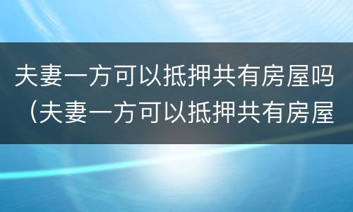 夫妻一方可以抵押共有房屋吗（夫妻一方可以抵押共有房屋吗怎么办）