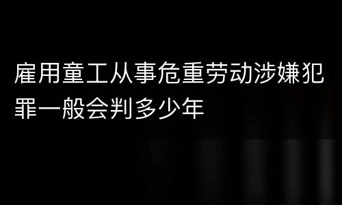 雇用童工从事危重劳动涉嫌犯罪一般会判多少年