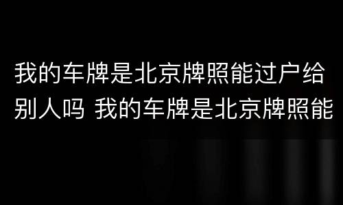 我的车牌是北京牌照能过户给别人吗 我的车牌是北京牌照能过户给别人吗要多少钱