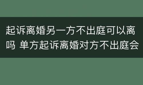 起诉离婚另一方不出庭可以离吗 单方起诉离婚对方不出庭会怎样