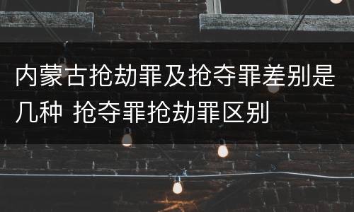 内蒙古抢劫罪及抢夺罪差别是几种 抢夺罪抢劫罪区别