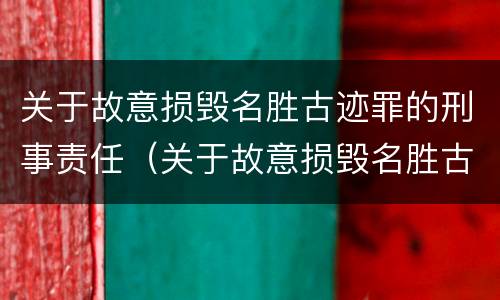 关于故意损毁名胜古迹罪的刑事责任（关于故意损毁名胜古迹罪的刑事责任）