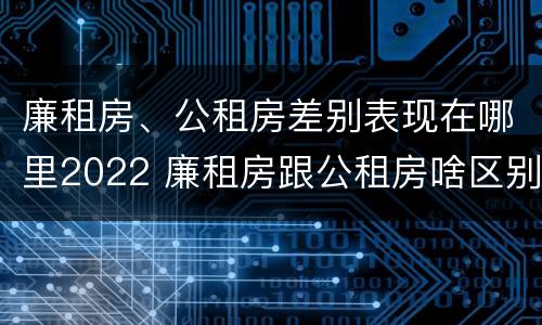 廉租房、公租房差别表现在哪里2022 廉租房跟公租房啥区别