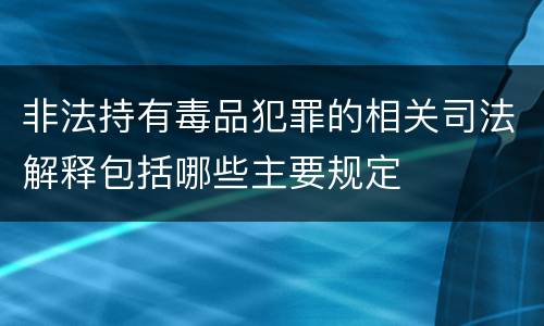 非法持有毒品犯罪的相关司法解释包括哪些主要规定