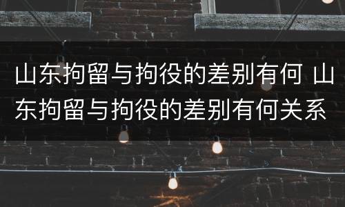 山东拘留与拘役的差别有何 山东拘留与拘役的差别有何关系