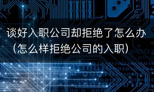 谈好入职公司却拒绝了怎么办（怎么样拒绝公司的入职）