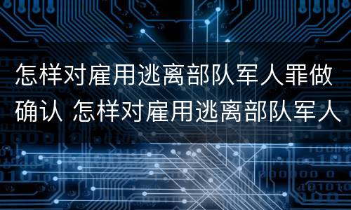 怎样对雇用逃离部队军人罪做确认 怎样对雇用逃离部队军人罪做确认申请