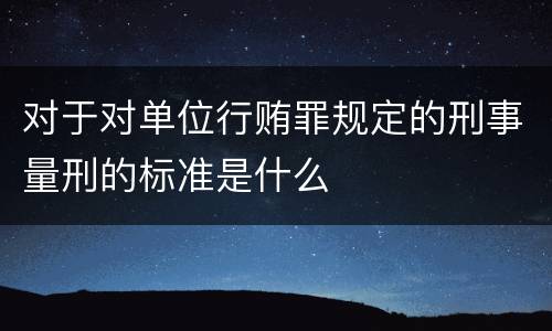 对于对单位行贿罪规定的刑事量刑的标准是什么