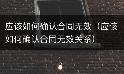 应该如何确认合同无效（应该如何确认合同无效关系）