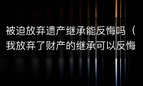 被迫放弃遗产继承能反悔吗（我放弃了财产的继承可以反悔吗）