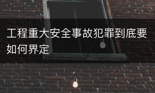 工程重大安全事故犯罪到底要如何界定