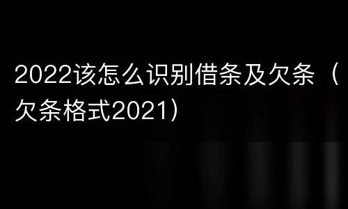 2022该怎么识别借条及欠条（欠条格式2021）